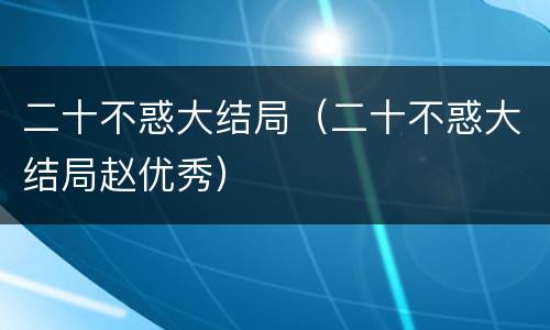 二十不惑大结局（二十不惑大结局赵优秀）