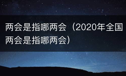 两会是指哪两会（2020年全国两会是指哪两会）