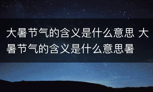大暑节气的含义是什么意思 大暑节气的含义是什么意思暑