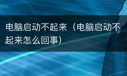 电脑启动不起来（电脑启动不起来怎么回事）