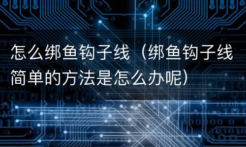怎么绑鱼钩子线（绑鱼钩子线简单的方法是怎么办呢）