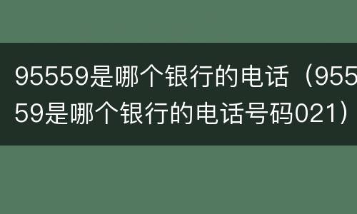 95559是哪个银行的电话（95559是哪个银行的电话号码021）