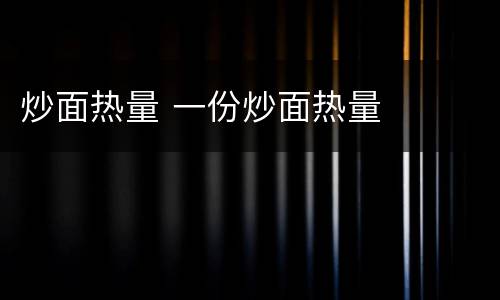 炒面热量 一份炒面热量