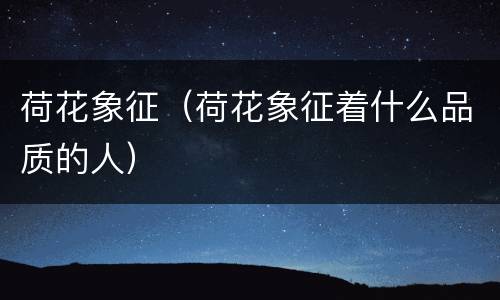 荷花象征（荷花象征着什么品质的人）
