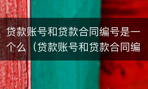 贷款账号和贷款合同编号是一个么（贷款账号和贷款合同编号有什么区别）