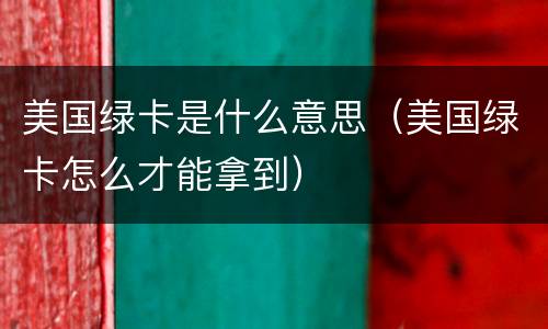 美国绿卡是什么意思（美国绿卡怎么才能拿到）
