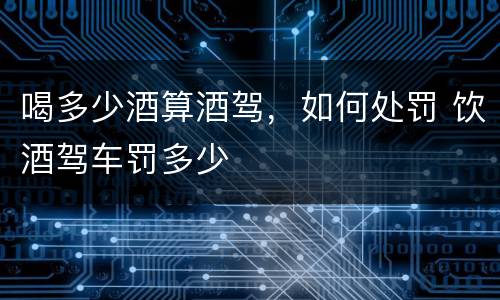 喝多少酒算酒驾，如何处罚 饮酒驾车罚多少