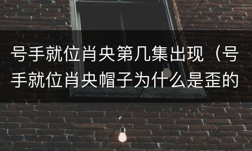 号手就位肖央第几集出现（号手就位肖央帽子为什么是歪的）