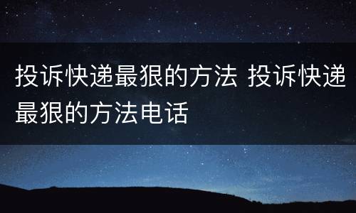 投诉快递最狠的方法 投诉快递最狠的方法电话
