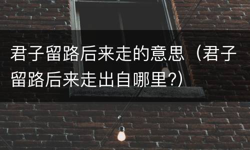 君子留路后来走的意思（君子留路后来走出自哪里?）