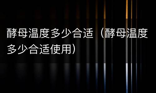 酵母温度多少合适（酵母温度多少合适使用）