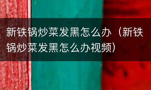 新铁锅炒菜发黑怎么办（新铁锅炒菜发黑怎么办视频）