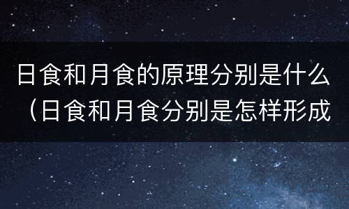 日食和月食的原理分别是什么（日食和月食分别是怎样形成的）