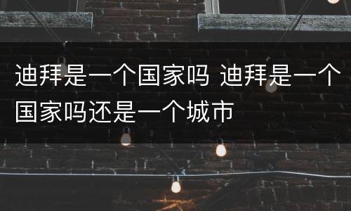 迪拜是一个国家吗 迪拜是一个国家吗还是一个城市