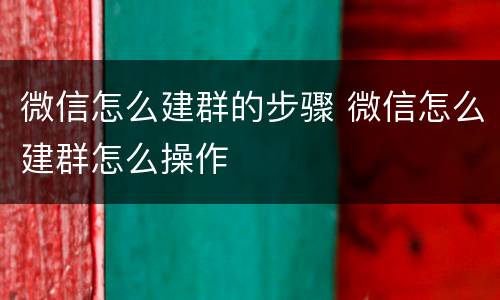 微信怎么建群的步骤 微信怎么建群怎么操作