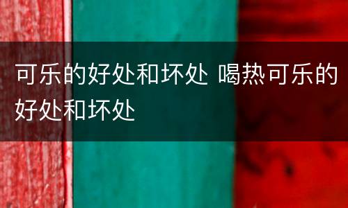 可乐的好处和坏处 喝热可乐的好处和坏处