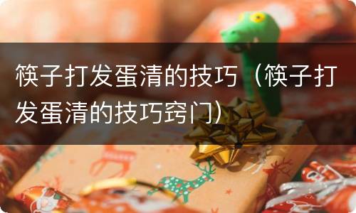 筷子打发蛋清的技巧（筷子打发蛋清的技巧窍门）