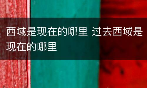 西域是现在的哪里 过去西域是现在的哪里