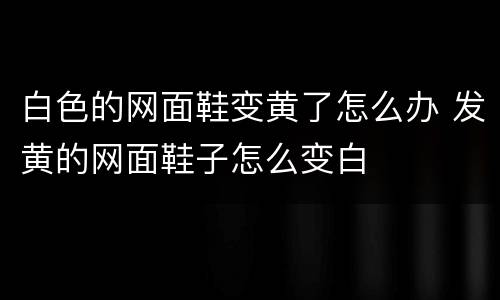 白色的网面鞋变黄了怎么办 发黄的网面鞋子怎么变白