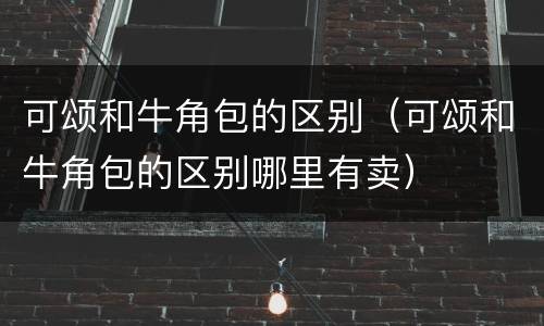 可颂和牛角包的区别（可颂和牛角包的区别哪里有卖）