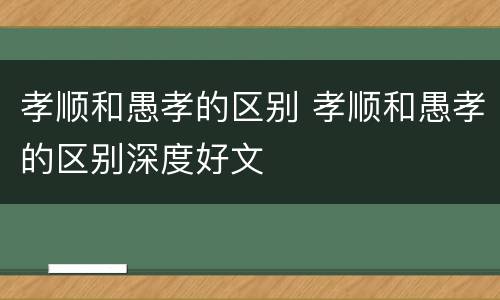 孝顺和愚孝的区别 孝顺和愚孝的区别深度好文