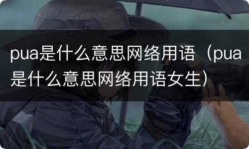 pua是什么意思网络用语（pua是什么意思网络用语女生）