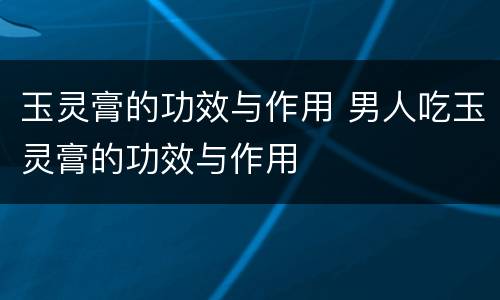 玉灵膏的功效与作用 男人吃玉灵膏的功效与作用