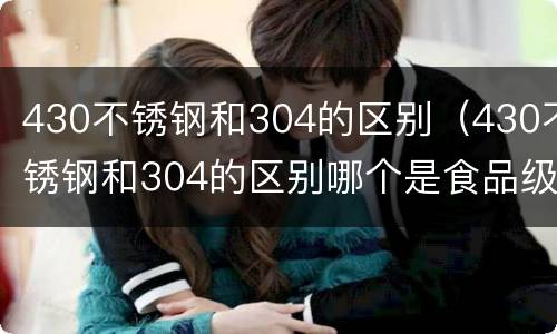 430不锈钢和304的区别（430不锈钢和304的区别哪个是食品级）