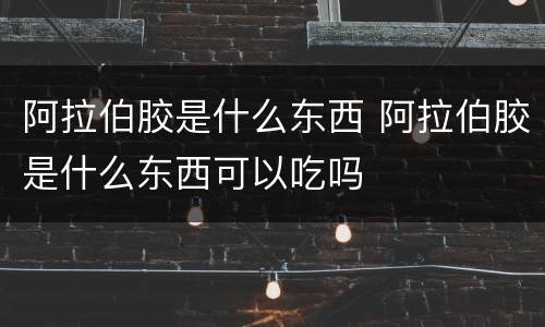 阿拉伯胶是什么东西 阿拉伯胶是什么东西可以吃吗