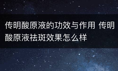 传明酸原液的功效与作用 传明酸原液祛斑效果怎么样