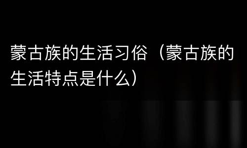 蒙古族的生活习俗（蒙古族的生活特点是什么）
