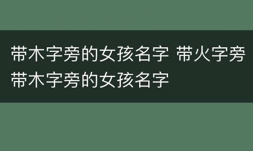 带木字旁的女孩名字 带火字旁带木字旁的女孩名字