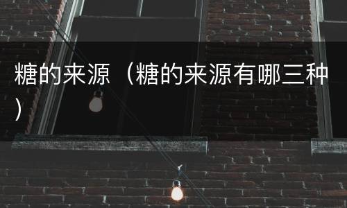 糖的来源（糖的来源有哪三种）