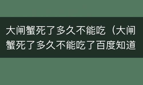 大闸蟹死了多久不能吃（大闸蟹死了多久不能吃了百度知道）