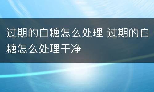 过期的白糖怎么处理 过期的白糖怎么处理干净