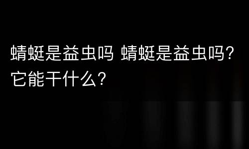 蜻蜓是益虫吗 蜻蜓是益虫吗?它能干什么?
