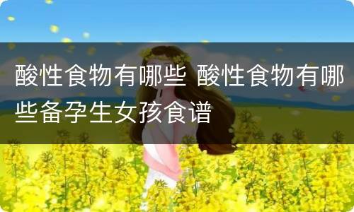 酸性食物有哪些 酸性食物有哪些备孕生女孩食谱
