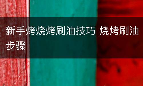 新手烤烧烤刷油技巧 烧烤刷油步骤