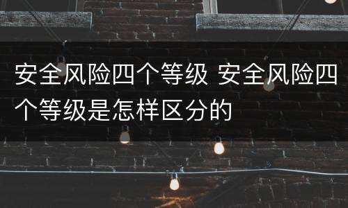 安全风险四个等级 安全风险四个等级是怎样区分的