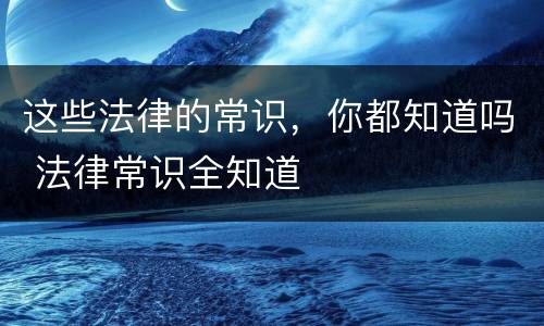 这些法律的常识，你都知道吗 法律常识全知道