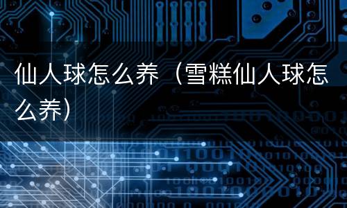 仙人球怎么养（雪糕仙人球怎么养）