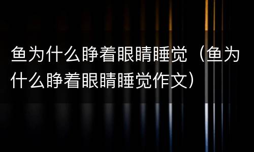 鱼为什么睁着眼睛睡觉（鱼为什么睁着眼睛睡觉作文）