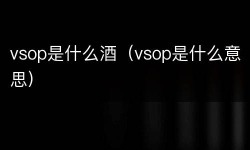 vsop是什么酒（vsop是什么意思）