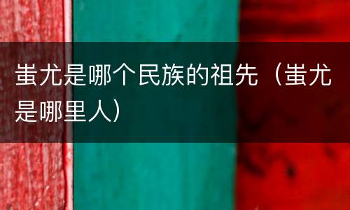 蚩尤是哪个民族的祖先（蚩尤是哪里人）