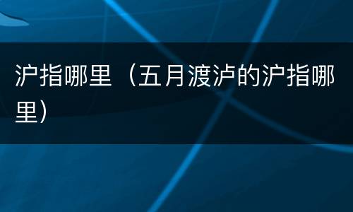 沪指哪里（五月渡泸的沪指哪里）