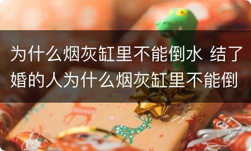 为什么烟灰缸里不能倒水 结了婚的人为什么烟灰缸里不能倒水