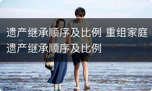 遗产继承顺序及比例 重组家庭遗产继承顺序及比例