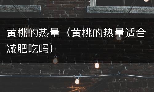 黄桃的热量（黄桃的热量适合减肥吃吗）