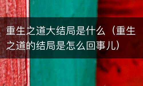 重生之道大结局是什么（重生之道的结局是怎么回事儿）