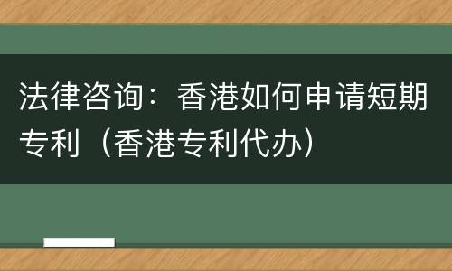法律咨询：香港如何申请短期专利（香港专利代办）